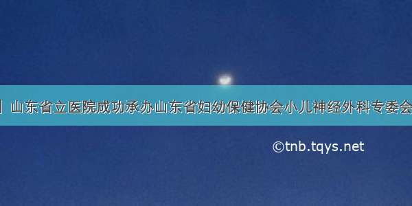 「学术交流」山东省立医院成功承办山东省妇幼保健协会小儿神经外科专委会成立大会暨第