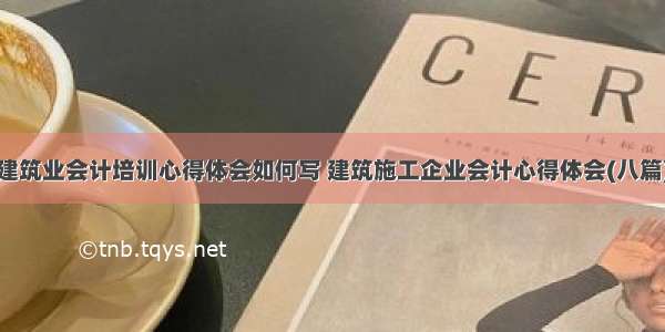 建筑业会计培训心得体会如何写 建筑施工企业会计心得体会(八篇)