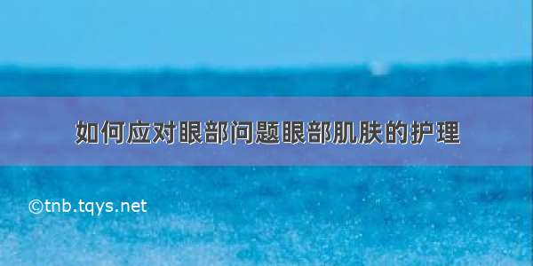 如何应对眼部问题眼部肌肤的护理