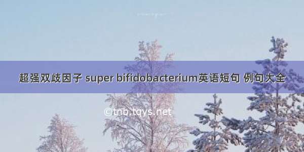 超强双歧因子 super bifidobacterium英语短句 例句大全