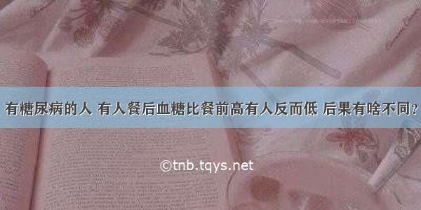 有糖尿病的人 有人餐后血糖比餐前高有人反而低 后果有啥不同？