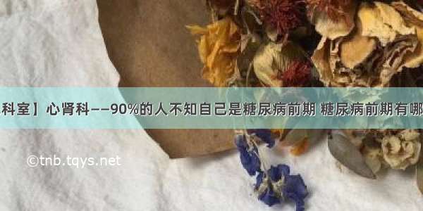 【特色科室】心肾科——90%的人不知自己是糖尿病前期 糖尿病前期有哪些信号？