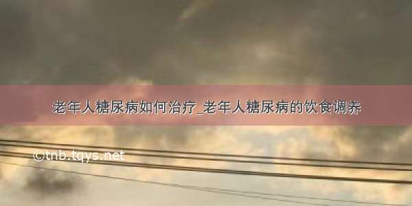 老年人糖尿病如何治疗_老年人糖尿病的饮食调养