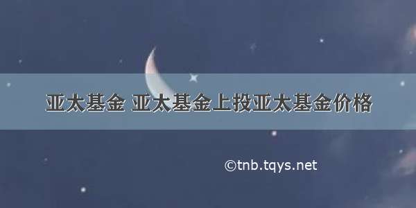 亚太基金 亚太基金上投亚太基金价格