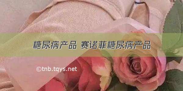 糖尿病产品 赛诺菲糖尿病产品