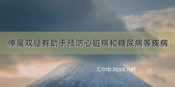 伸展双腿有助于预防心脏病和糖尿病等疾病