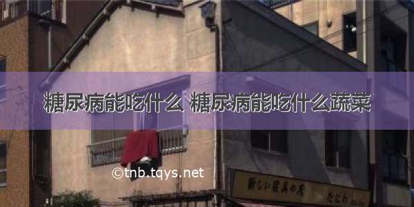 糖尿病能吃什么 糖尿病能吃什么蔬菜