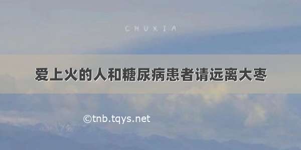 爱上火的人和糖尿病患者请远离大枣