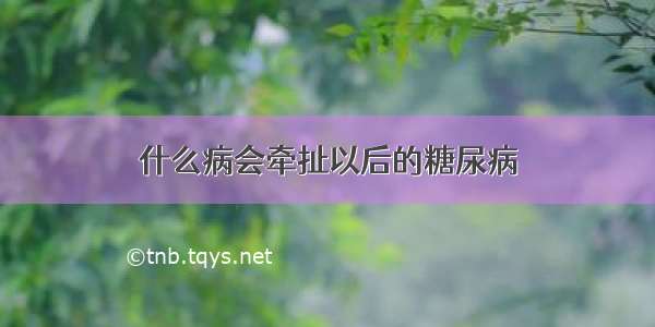 什么病会牵扯以后的糖尿病