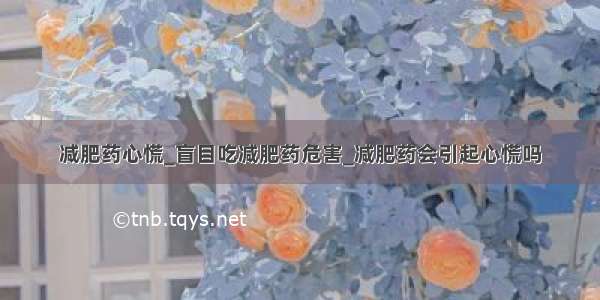 减肥药心慌_盲目吃减肥药危害_减肥药会引起心慌吗