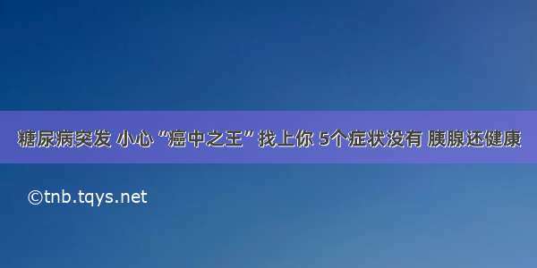 糖尿病突发 小心“癌中之王”找上你 5个症状没有 胰腺还健康