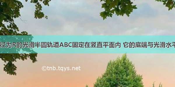 如图所示 半径为R的光滑半圆轨道ABC固定在竖直平面内 它的底端与光滑水平轨道相切于