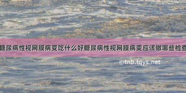 糖尿病性视网膜病变吃什么好糖尿病性视网膜病变应该做哪些检查