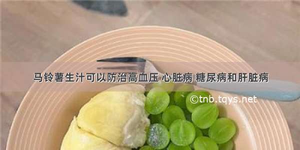 马铃薯生汁可以防治高血压 心脏病 糖尿病和肝脏病