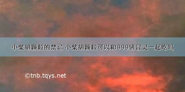 小柴胡颗粒的禁忌 小柴胡颗粒可以和999感冒灵一起吃吗