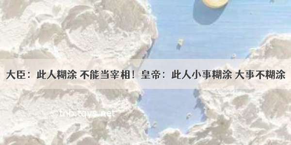 大臣：此人糊涂 不能当宰相！皇帝：此人小事糊涂 大事不糊涂