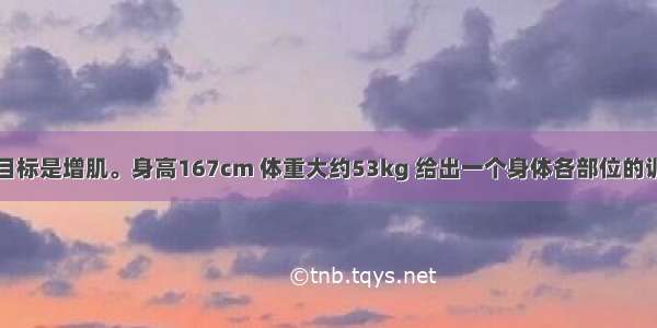 我的健身目标是增肌。身高167cm 体重大约53kg 给出一个身体各部位的训练计划...