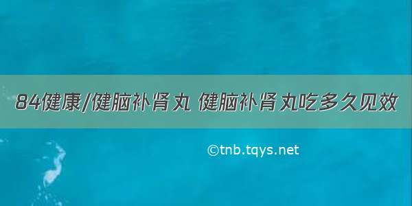 84健康/健脑补肾丸 健脑补肾丸吃多久见效