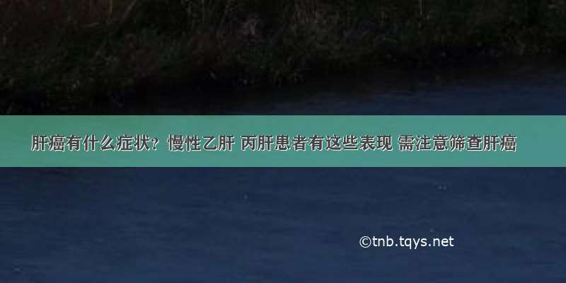 肝癌有什么症状？慢性乙肝 丙肝患者有这些表现 需注意筛查肝癌