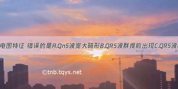 室性早搏的心电图特征 错误的是A.QnS波宽大畸形B.QRS波群提前出现C.QRS波群之前无P波