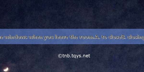 Don’t forget the windows when you leave the room.A. to closeB. closingC. closeD. closed
