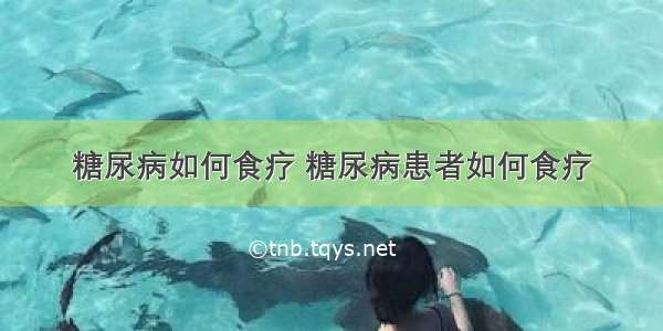 糖尿病如何食疗 糖尿病患者如何食疗