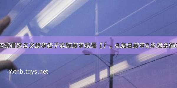 下列不会使短期借款名义利率低于实际利率的是（）。A.加息利率B.补偿余额C.浮动利率D.