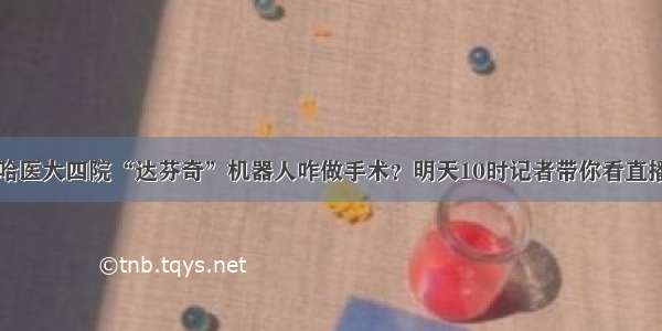 哈医大四院“达芬奇”机器人咋做手术？明天10时记者带你看直播