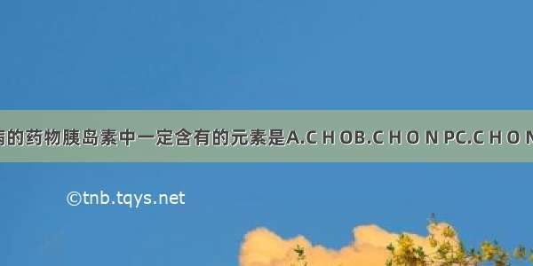 治疗糖尿病的药物胰岛素中一定含有的元素是A.C H OB.C H O N PC.C H O ND.C H O P