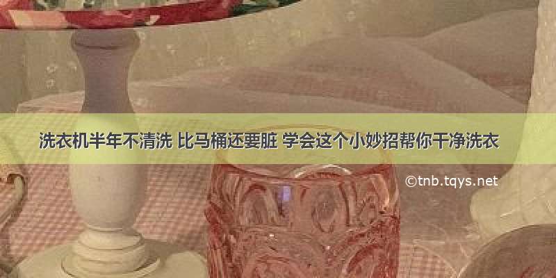 洗衣机半年不清洗 比马桶还要脏 学会这个小妙招帮你干净洗衣