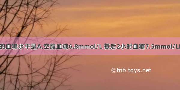 可诊断糖尿病的血糖水平是A.空腹血糖6.8mmol/L 餐后2小时血糖7.5mmol/LB.空腹血糖5.5