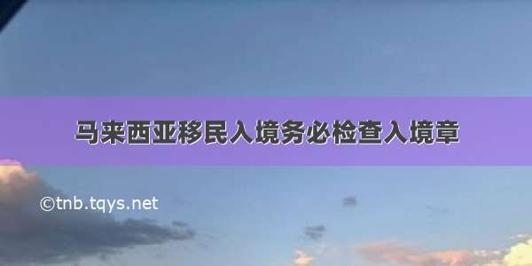 马来西亚移民入境务必检查入境章