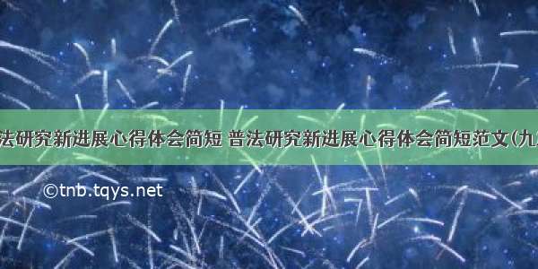 普法研究新进展心得体会简短 普法研究新进展心得体会简短范文(九篇)