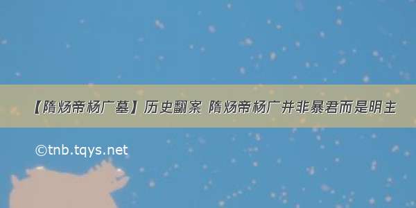 【隋炀帝杨广墓】历史翻案 隋炀帝杨广并非暴君而是明主