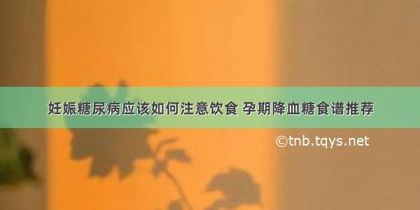 妊娠糖尿病应该如何注意饮食 孕期降血糖食谱推荐