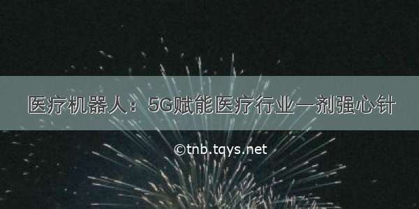 医疗机器人：5G赋能医疗行业一剂强心针