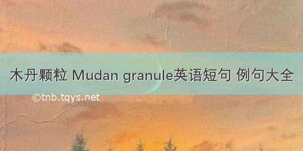 木丹颗粒 Mudan granule英语短句 例句大全