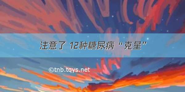 注意了 12种糖尿病“克星”