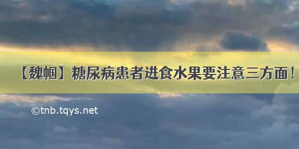 【魏帼】糖尿病患者进食水果要注意三方面！