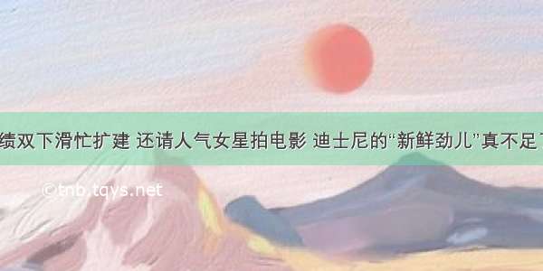 业绩双下滑忙扩建 还请人气女星拍电影 迪士尼的“新鲜劲儿”真不足了？