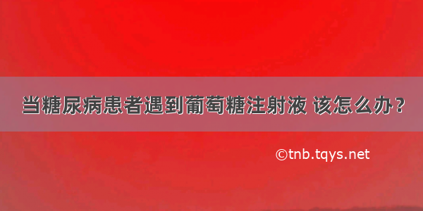 当糖尿病患者遇到葡萄糖注射液 该怎么办？