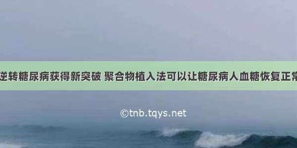 逆转糖尿病获得新突破 聚合物植入法可以让糖尿病人血糖恢复正常