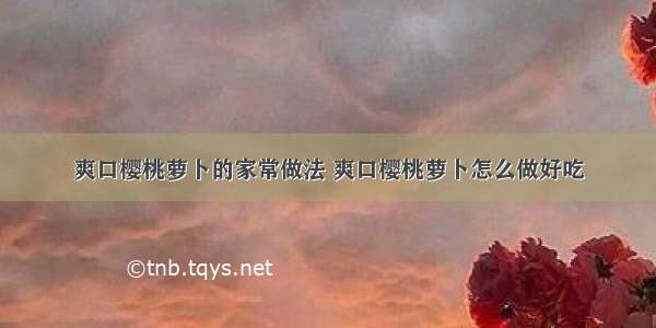 爽口樱桃萝卜的家常做法 爽口樱桃萝卜怎么做好吃