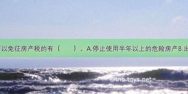 下列房产 可以免征房产税的有（　　）。A.停止使用半年以上的危险房产B.出租的名胜古