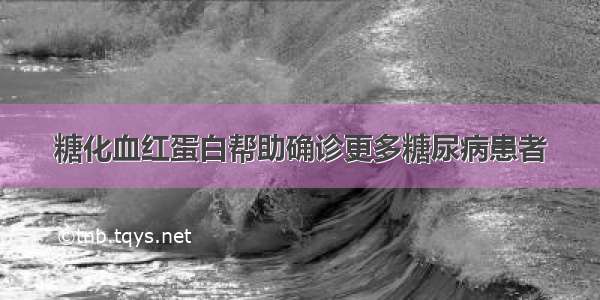 糖化血红蛋白帮助确诊更多糖尿病患者