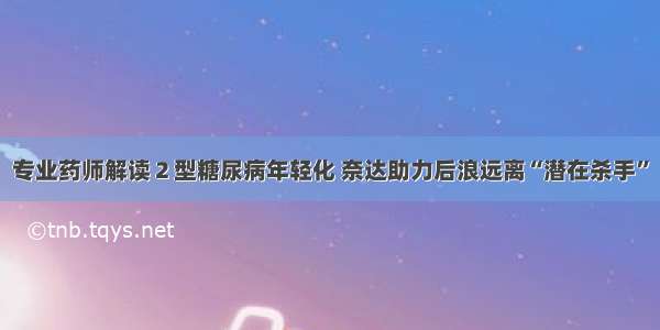 专业药师解读２型糖尿病年轻化 奈达助力后浪远离“潜在杀手”