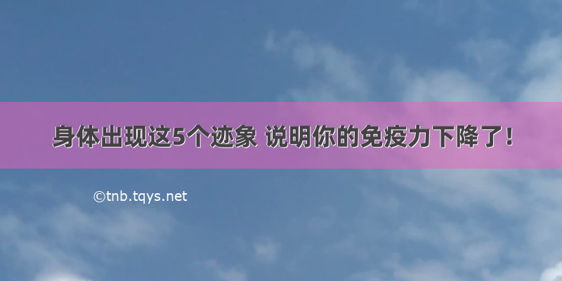 身体出现这5个迹象 说明你的免疫力下降了！