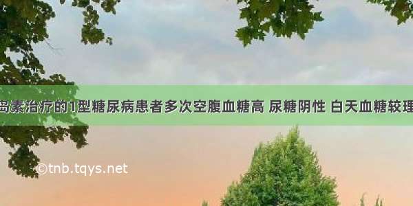 用中效胰岛素治疗的1型糖尿病患者多次空腹血糖高 尿糖阴性 白天血糖较理想 最大可