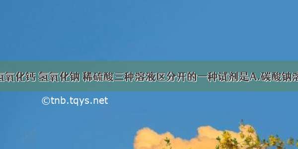 单选题能将氢氧化钙 氢氧化钠 稀硫酸三种溶液区分开的一种试剂是A.碳酸钠溶液B.无色酚