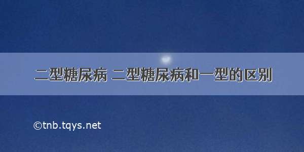 二型糖尿病 二型糖尿病和一型的区别